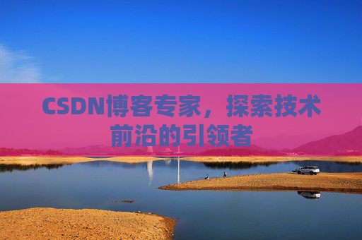 CSDN博客专家，探索技术前沿的引领者